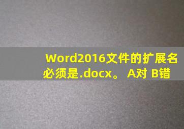 Word2016文件的扩展名必须是.docx。 A对 B错